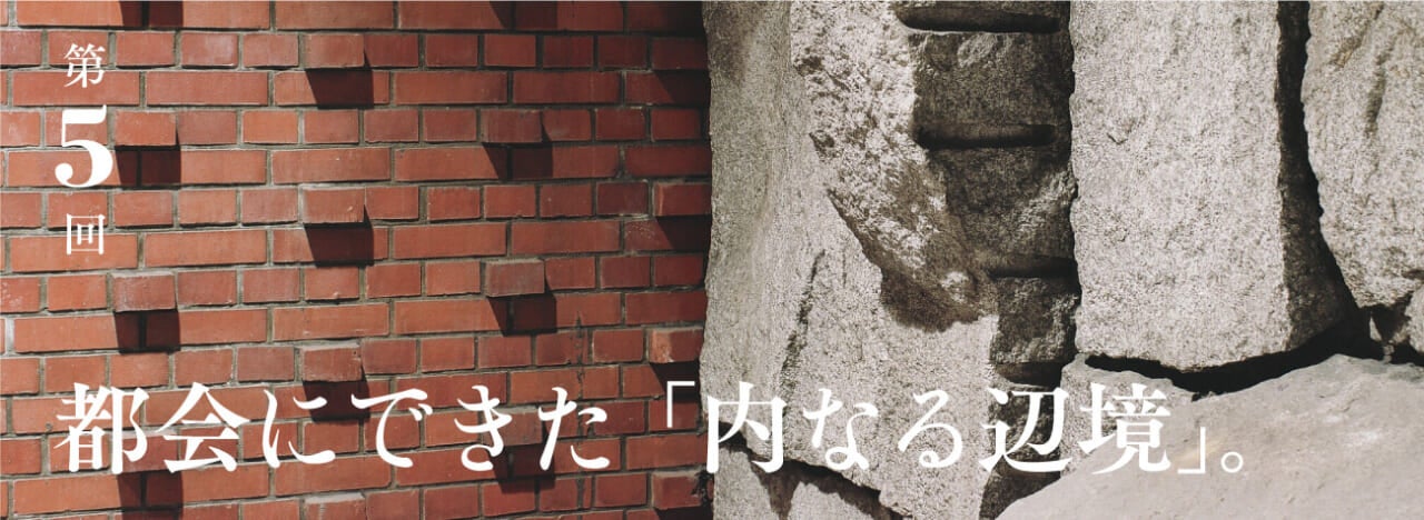 第５回 都会にできた「内なる辺境」。