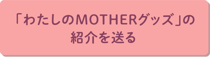 ”「わたしのMOTHERグッズ」の紹介を送る”