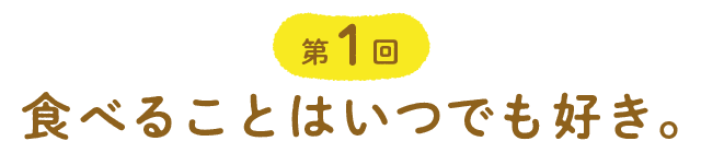 第１回 食べることはいつでも好き。