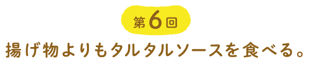 第６回 揚げ物よりもタルタルソースを食べる。