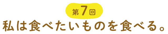 第７回 私は食べたいものを食べる。