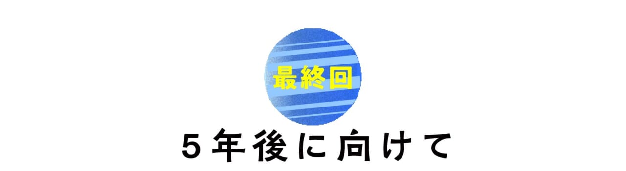 最終回 5年後に向けて