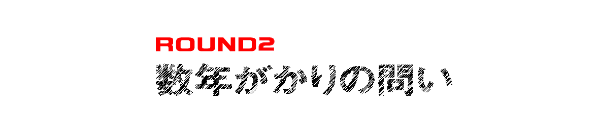 ROUND２ 数年がかりの問い