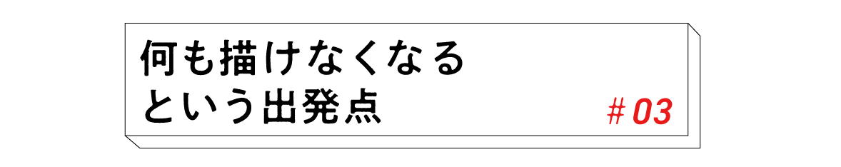 #03　何も描けなくなるという出発点