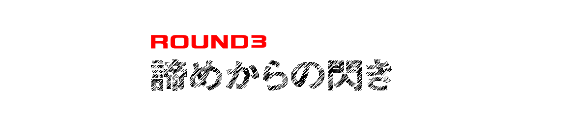 ROUND３ 諦めからの閃き