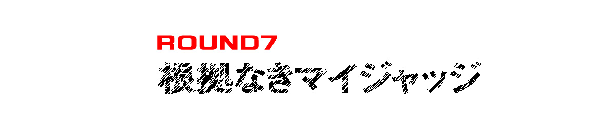 ROUND７根拠なきマイジャッジ