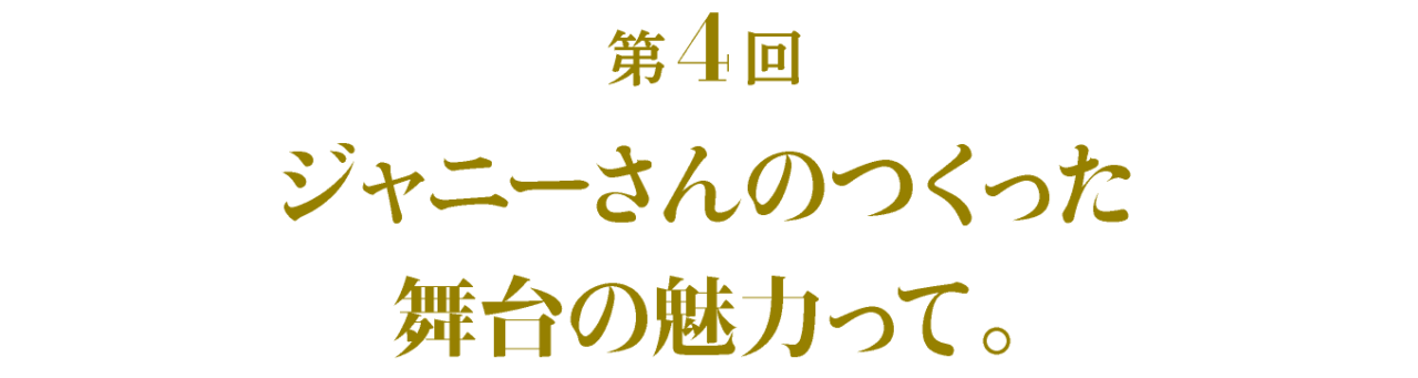 第4回 ジャニーさんのつくった舞台の魅力って。