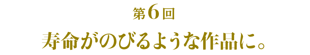 第６回 寿命がのびるような作品に。