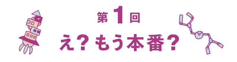 第１回 え? もう本番?