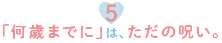 ５.「何歳までに」は、ただの呪い。