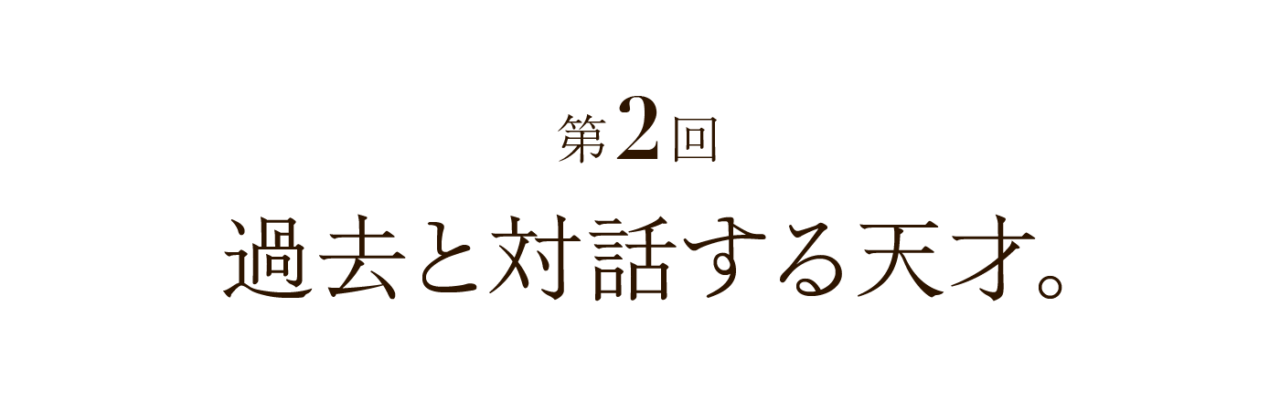 第２回 過去と対話する天才。