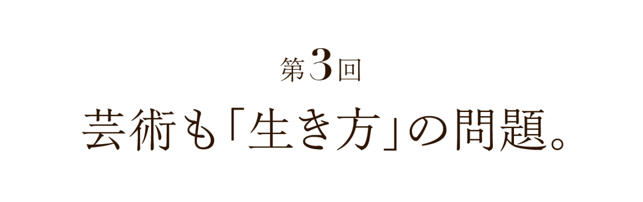 第３回 芸術も「生き方」の問題。