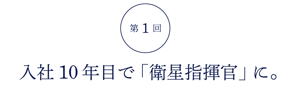 第１回 入社10年目で「衛星指揮官」に。