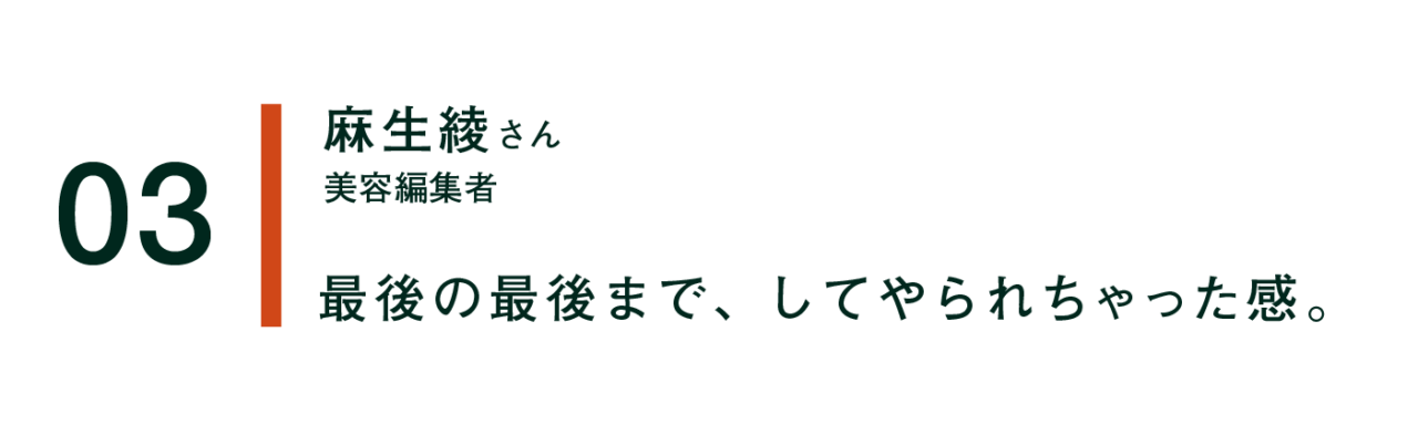 03 麻生綾 美容編集者 最後の最後まで、してやられちゃった感。