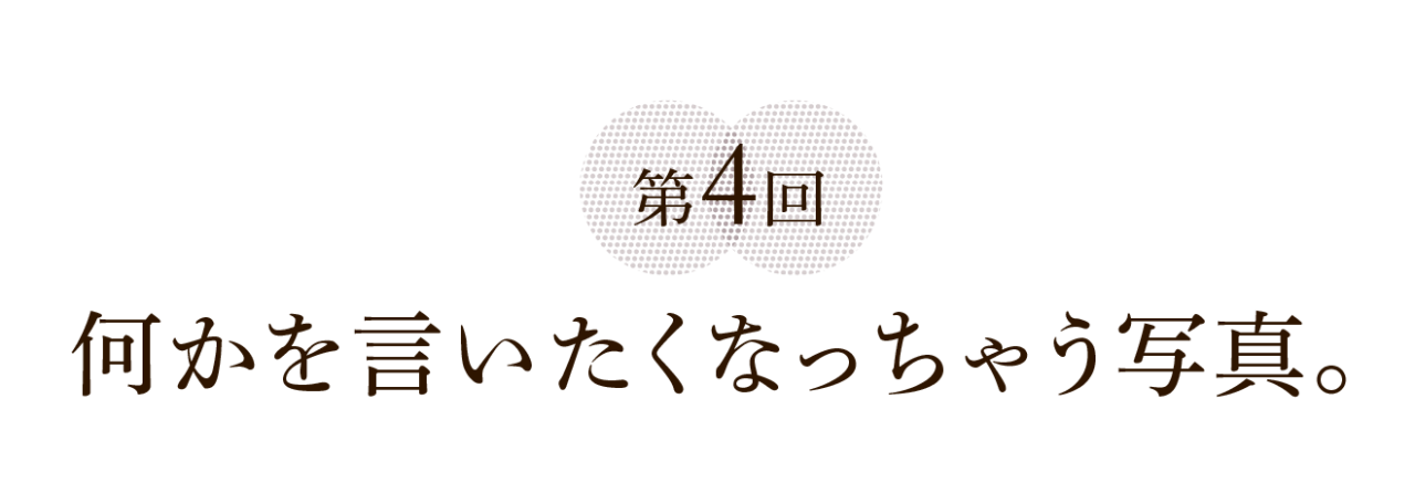 第４回 何かを言いたくなっちゃう写真。