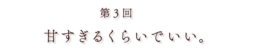 第３回 甘すぎるくらいでいい。