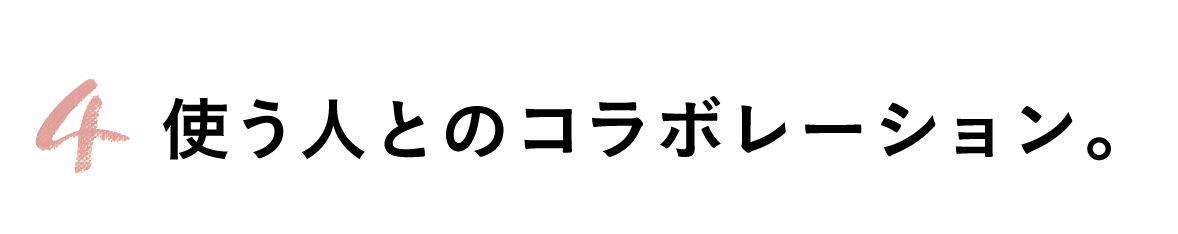 第４回 使う人とのコラボレーション。