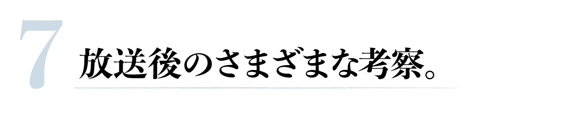 第７回「放送後のさまざまな考察。」