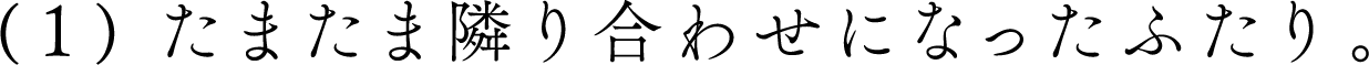 （１）たまたま隣り合わせになったふたり。