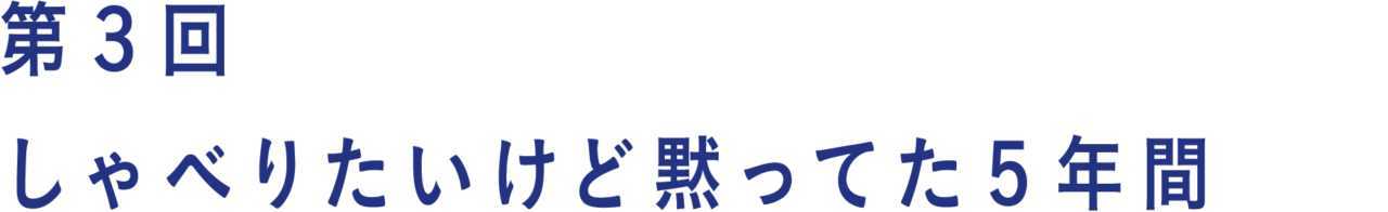 第３回 しゃべりたいけど黙ってた５年間
