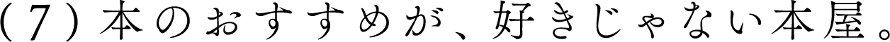 （７）本のおすすめが好きじゃない本屋。