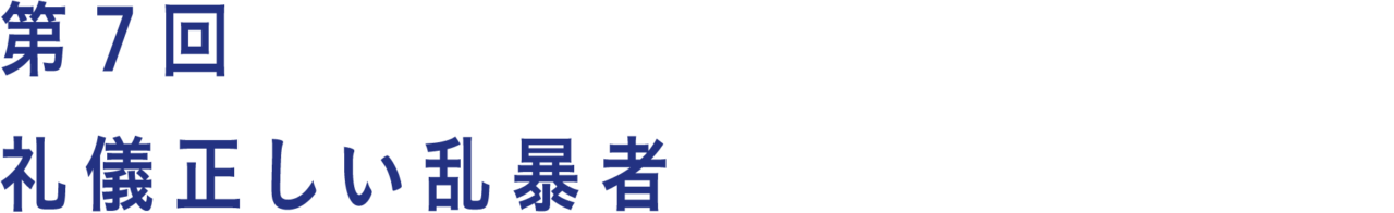 第７回 礼儀正しい乱暴者