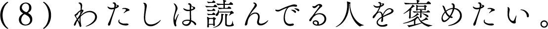 （８）わたしは読んでる人を褒めたい。