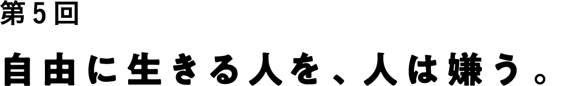 第５回 自由に生きる人を、人は嫌う。
