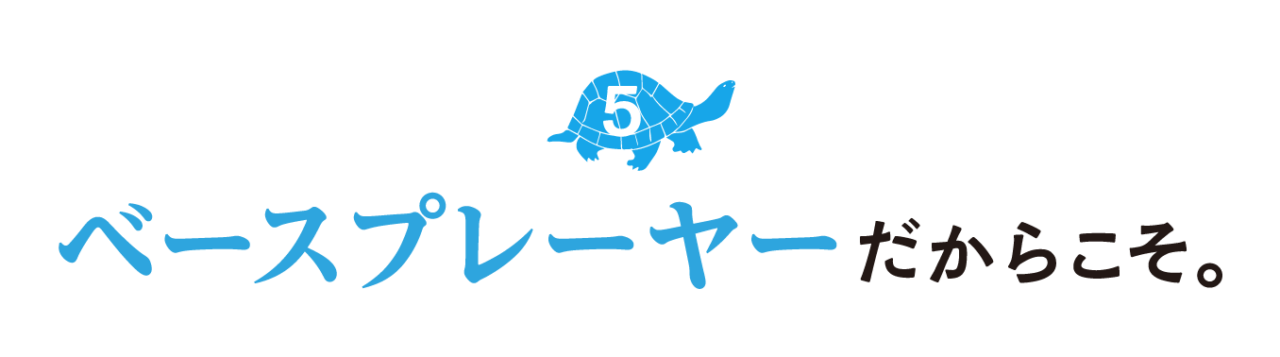 ５.ベースプレーヤーだからこそ。