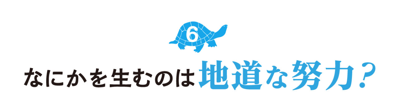 ６.なにかを生むのは地道な努力？