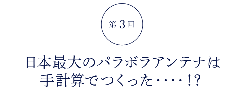 第３回 日本最大のパラボラアンテナは 手計算でつくった‥‥！？