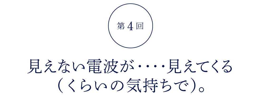 第４回 見えない電波が‥‥見えてくる （くらいの気持ちで）。