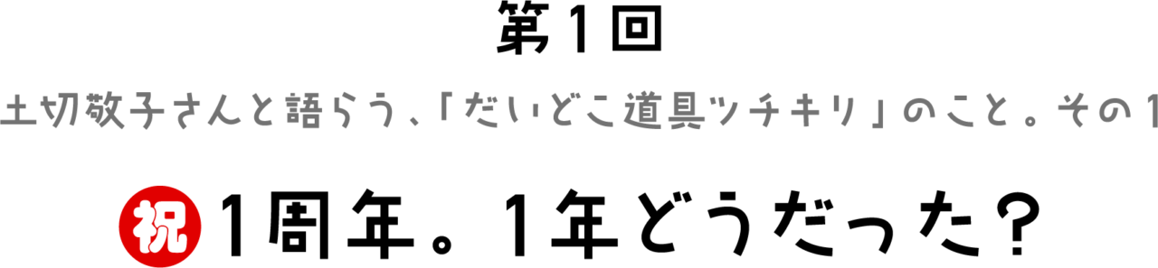 第１回 土切敬子さんと語らう、 「だいどこ道具ツチキリ」のこと。 その１　祝１周年。１年どうだった？