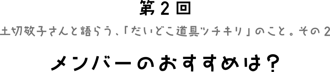 第２回 土切敬子さんと語らう、 「だいどこ道具ツチキリ」のこと。 その２　メンバーのおすすめは？