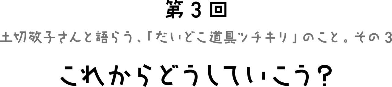 第３回 土切敬子さんと語らう、 「だいどこ道具ツチキリ」のこと。 その３　これからどうしていこう？