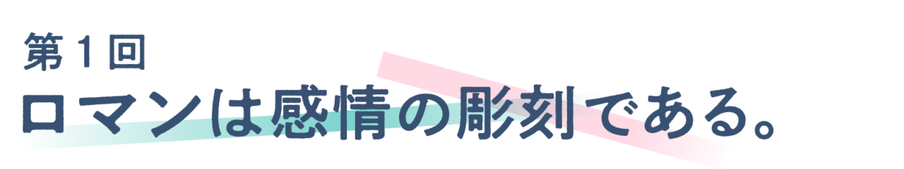 第１回 ロマンは感情の彫刻である。