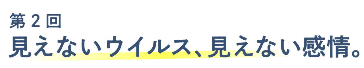 第２回 見えないウイルス、見えない感情。