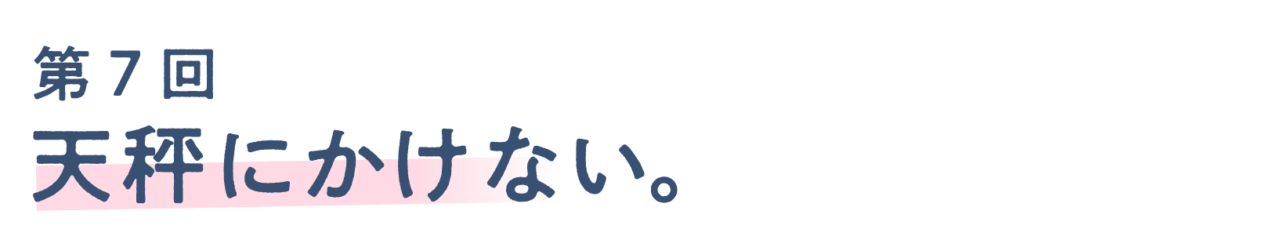 第７回 天秤にかけない。