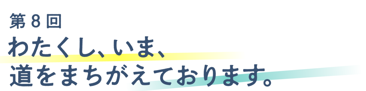 第８回 わたくし、いま、道をまちがえております。