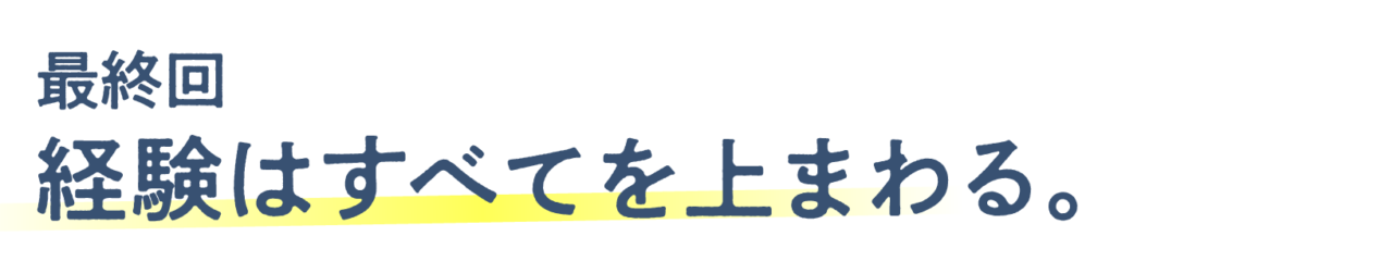 最終回 経験はすべてを上まわる。