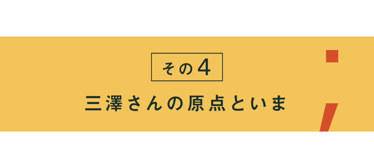 その４ 三澤さんの原点といま