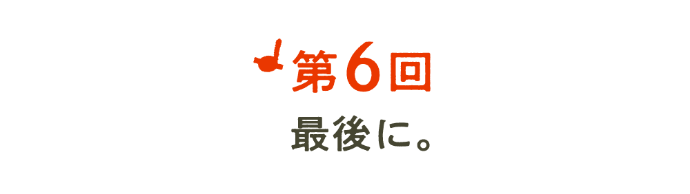 第6回 最後に。