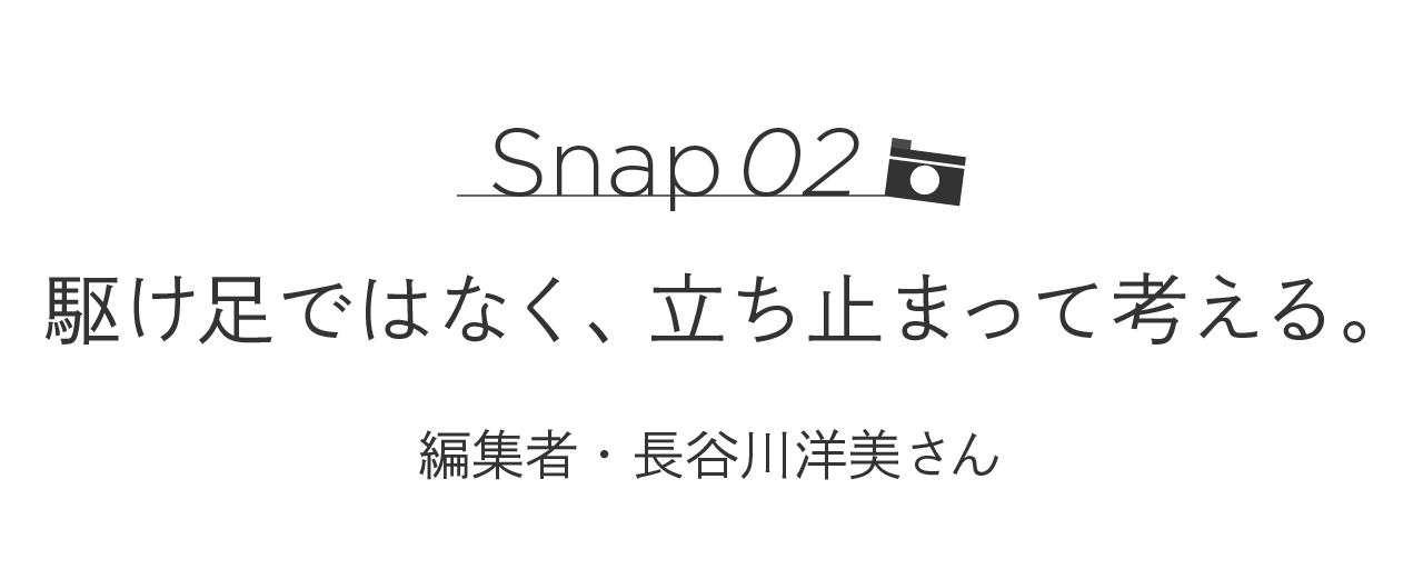 Snap02 駆け足ではなく、立ち止まって考える。  編集者・長谷川洋美さん