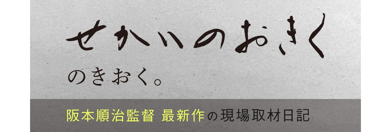 せかいのおきくのきおく。 阪本順治監督最新作の現場取材日記