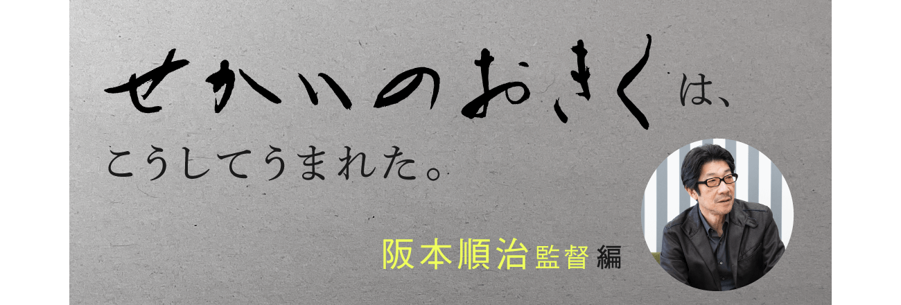 せかいのおきくは、 こうしてうまれた。 阪本順治監督編