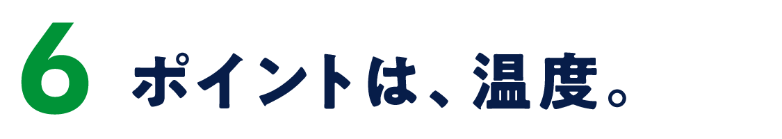 ６　ポイントは、温度。