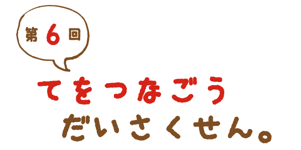 第６回 てをつなごう　だいさくせん。