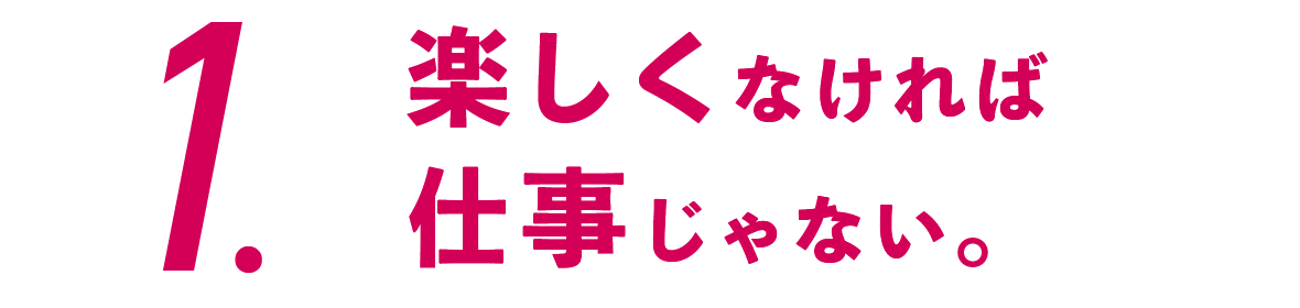 １.楽しくなければ仕事じゃない。
