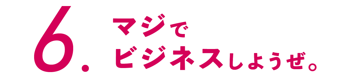 ６.マジでビジネスしようぜ。