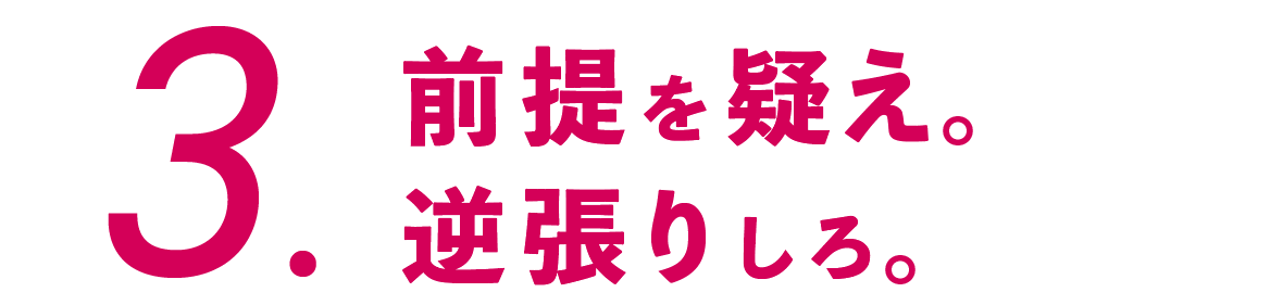 ３.前提を疑え。逆張りしろ。